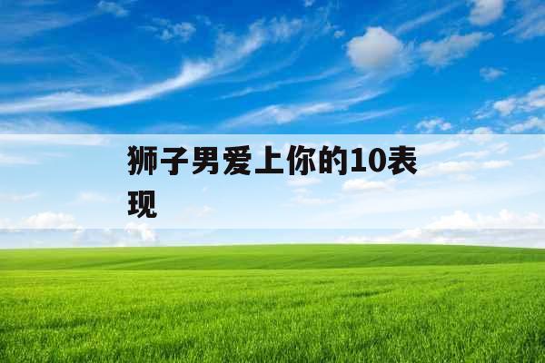 狮子男爱上你的10表现