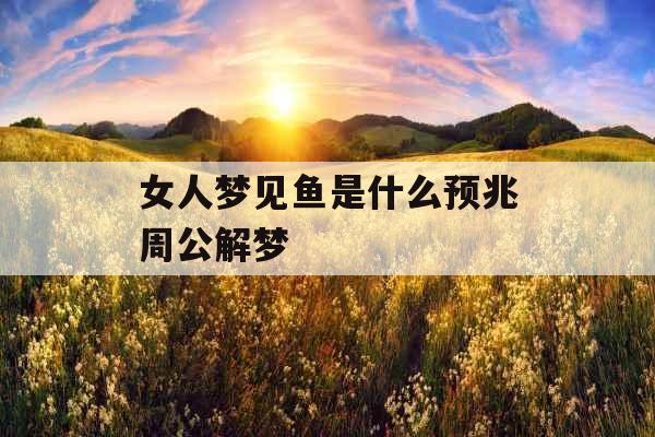 女人梦见鱼是什么预兆周公解梦