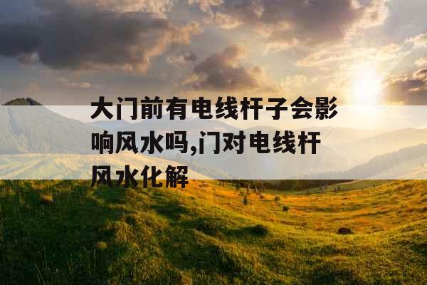 大门前有电线杆子会影响风水吗,门对电线杆风水化解