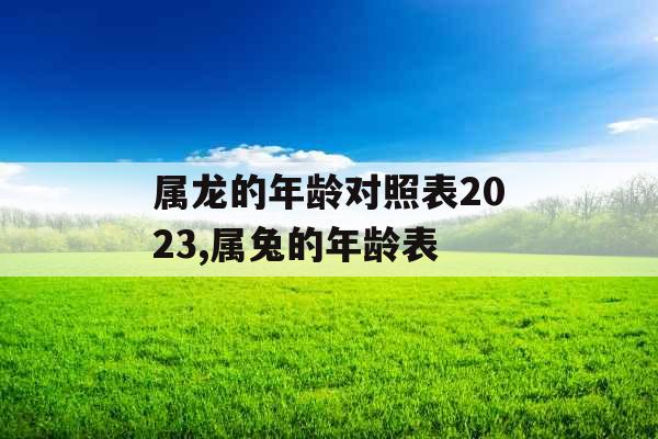 属龙的年龄对照表2023,属兔的年龄表