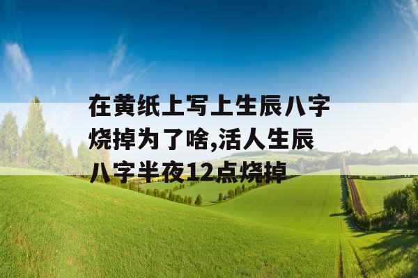 在黄纸上写上生辰八字烧掉为了啥,活人生辰八字半夜12点烧掉