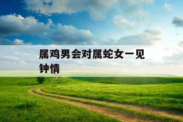 属鸡男会对属蛇女一见钟情