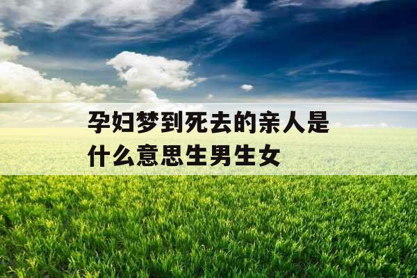 孕妇梦到死去的亲人是什么意思生男生女