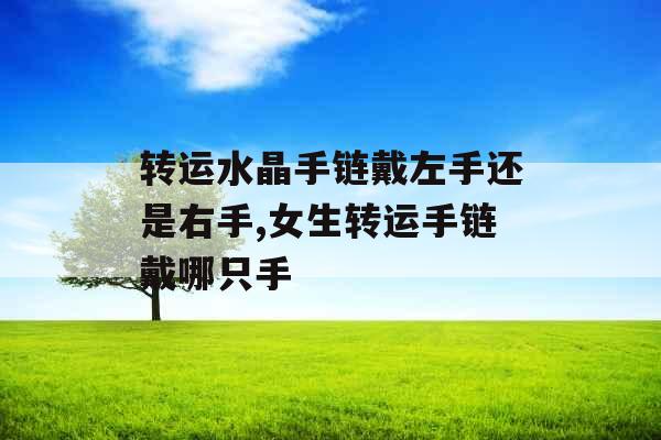 转运水晶手链戴左手还是右手,女生转运手链戴哪只手 转运水晶手链戴左手还是右手,女生转运手链戴哪只手