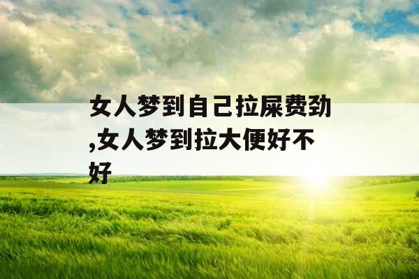 女人梦到自己拉屎费劲,女人梦到拉大便好不好