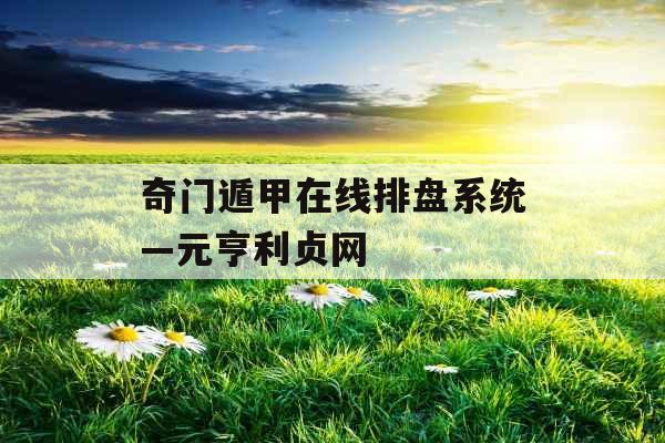 奇门遁甲在线排盘系统—元亨利贞网