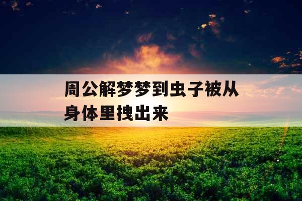 周公解梦梦到虫子被从身体里拽出来 周公解梦梦到虫子被从身体里拽出来