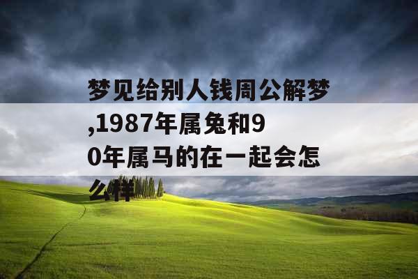 梦见给别人钱周公解梦,1987年属兔和90年属马的在一起会怎么样