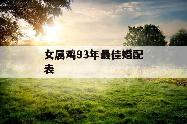 女属鸡93年最佳婚配表 女属鸡93年最佳婚配表