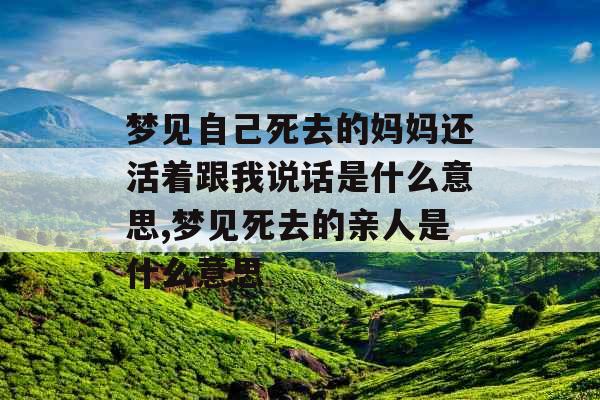 梦见自己死去的妈妈还活着跟我说话是什么意思,梦见死去的亲人是什么意思
