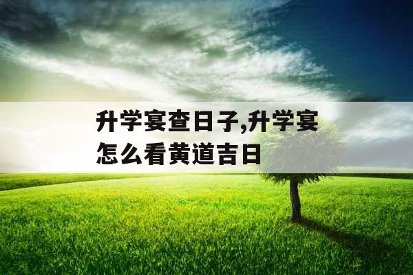 升学宴查日子,升学宴怎么看黄道吉日
