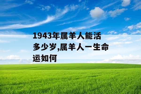 1943年属羊人能活多少岁,属羊人一生命运如何
