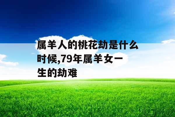 属羊人的桃花劫是什么时候,79年属羊女一生的劫难