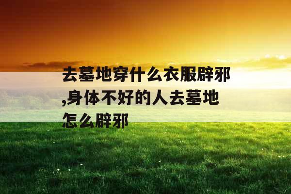 去墓地穿什么衣服辟邪,身体不好的人去墓地怎么辟邪
