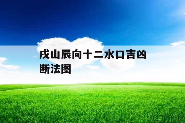 戌山辰向十二水口吉凶断法图