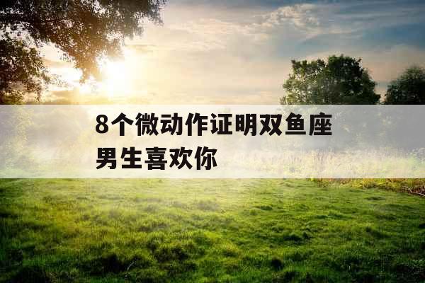 8个微动作证明双鱼座男生喜欢你