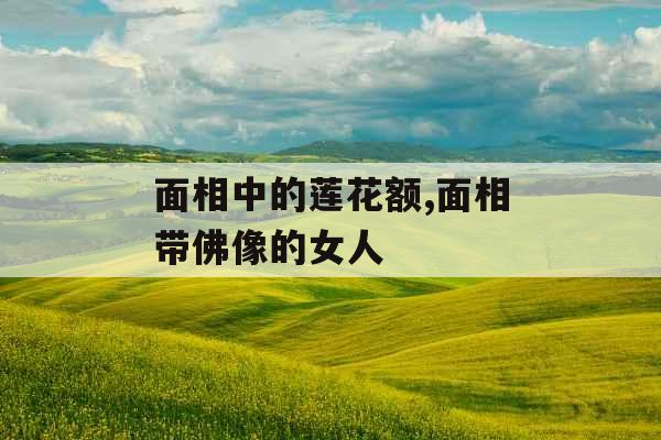 面相中的莲花额,面相带佛像的女人 面相中的莲花额,面相带佛像的女人