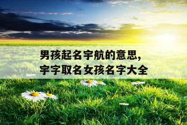 男孩起名宇航的意思,宇字取名女孩名字大全