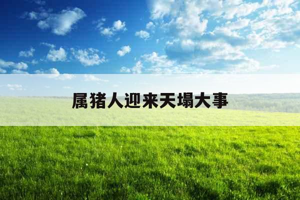 属猪人迎来天塌大事 属猪人迎来天塌大事