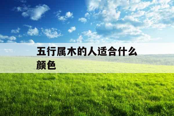 五行属木的人适合什么颜色 五行属木的人适合什么颜色