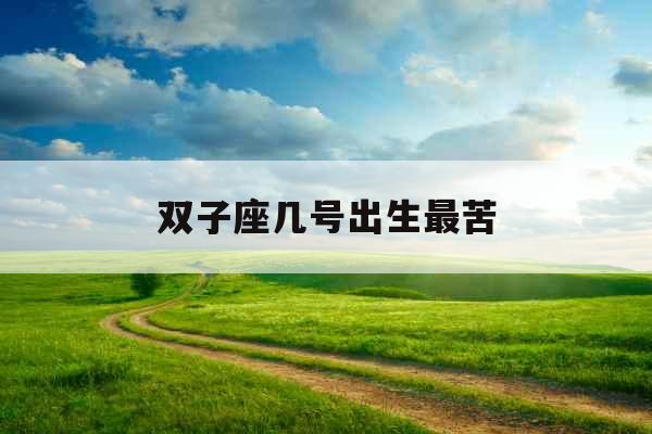 双子座几号出生最苦 双子座几号出生最苦