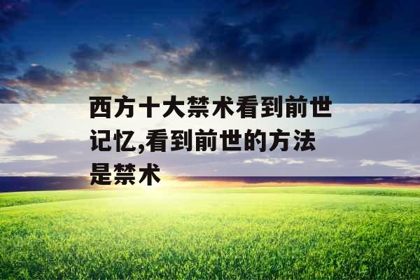 西方十大禁术看到前世记忆,看到前世的方法是禁术