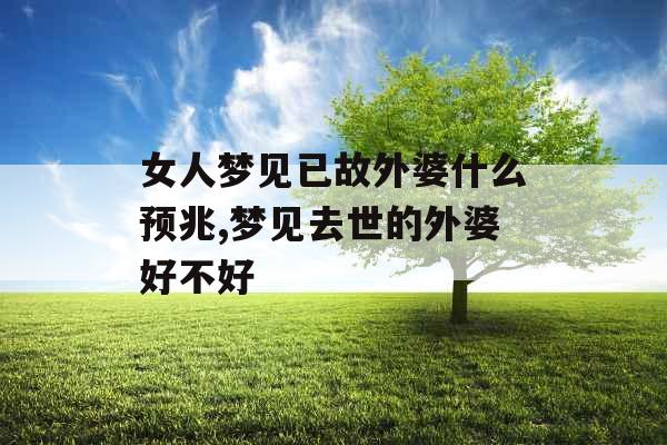 女人梦见已故外婆什么预兆,梦见去世的外婆好不好