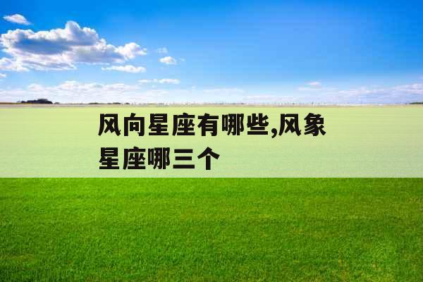 风向星座有哪些,风象星座哪三个 风向星座有哪些,风象星座哪三个