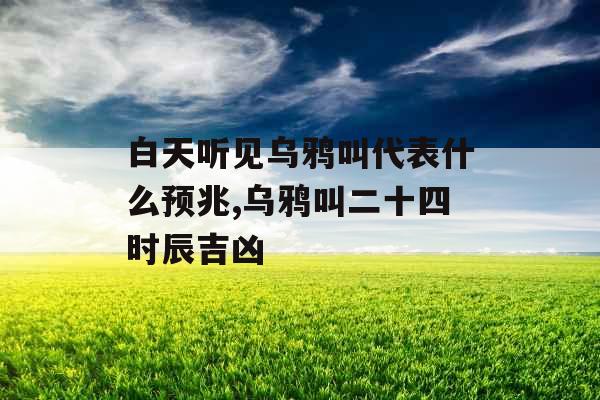 白天听见乌鸦叫代表什么预兆,乌鸦叫二十四时辰吉凶