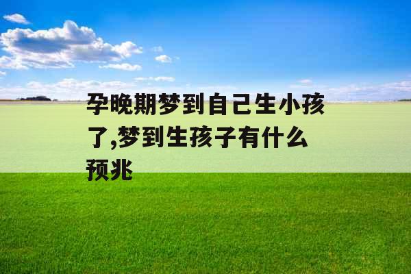 孕晚期梦到自己生小孩了,梦到生孩子有什么预兆