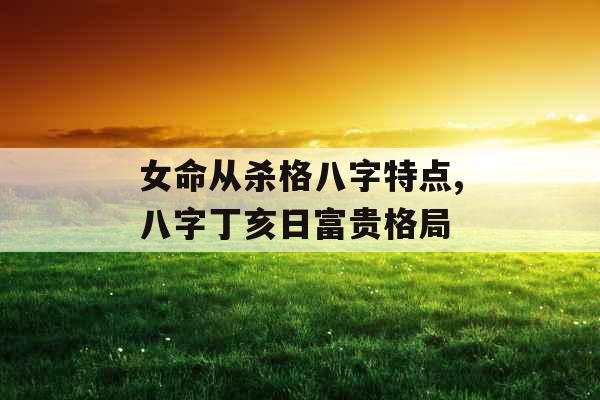 女命从杀格八字特点,八字丁亥日富贵格局