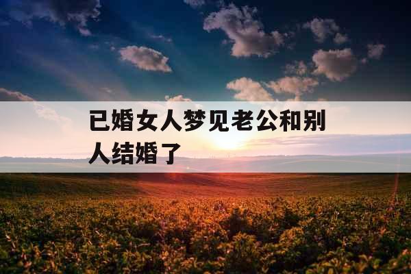 已婚女人梦见老公和别人结婚了