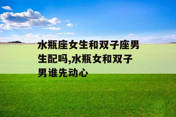 水瓶座女生和双子座男生配吗,水瓶女和双子男谁先动心