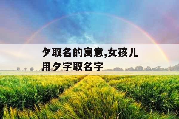 夕取名的寓意,女孩儿用夕字取名字 夕取名的寓意,女孩儿用夕字取名字