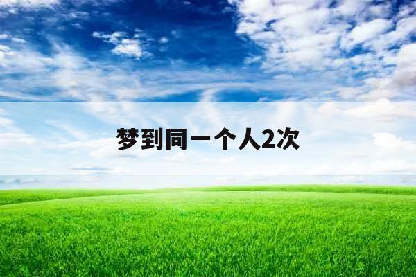梦到同一个人2次 梦到同一个人2次