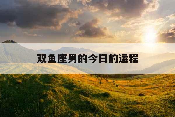 双鱼座男的今日的运程