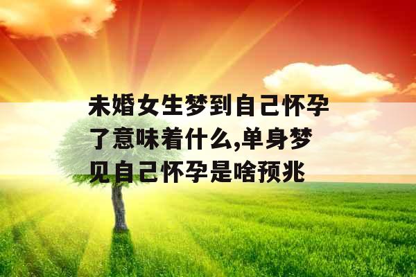 未婚女生梦到自己怀孕了意味着什么,单身梦见自己怀孕是啥预兆