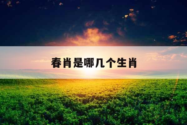 春肖是哪几个生肖 春肖是哪几个生肖