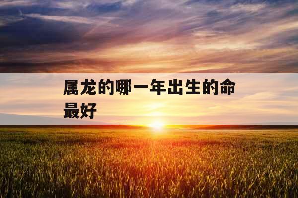 属龙的哪一年出生的命最好