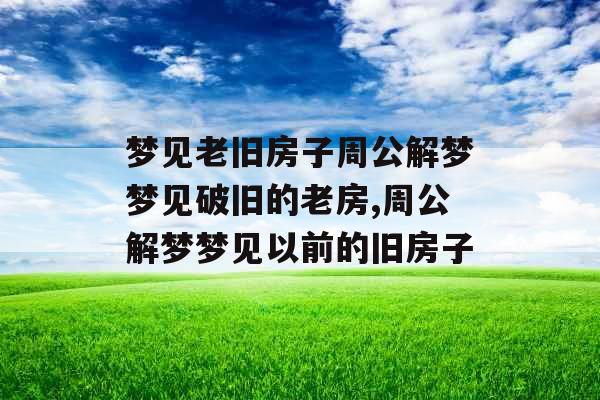 梦见老旧房子周公解梦梦见破旧的老房,周公解梦梦见以前的旧房子 梦见老旧房子周公解梦梦见破旧的老房,周公解梦梦见以前的旧房子