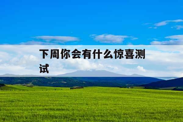 下周你会有什么惊喜测试 下周你会有什么惊喜测试