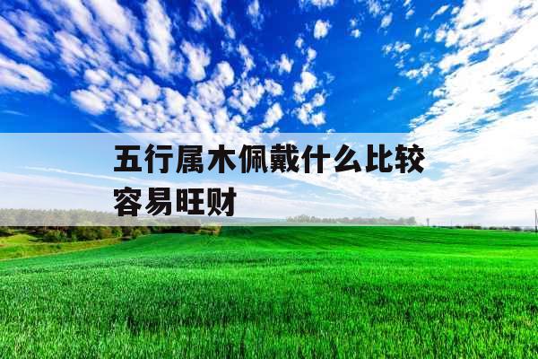 五行属木佩戴什么比较容易旺财