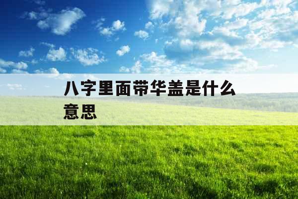 八字里面带华盖是什么意思 八字里面带华盖是什么意思