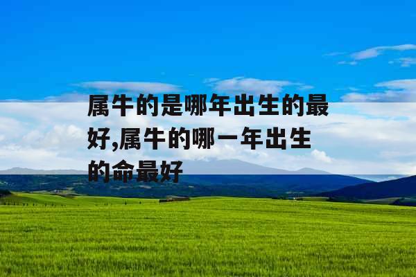属牛的是哪年出生的最好,属牛的哪一年出生的命最好