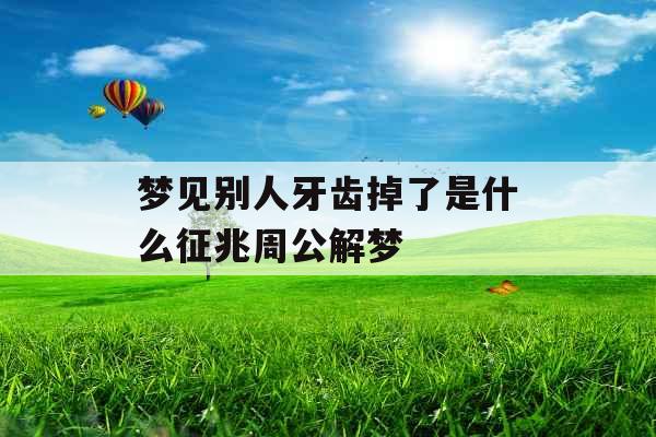 梦见别人牙齿掉了是什么征兆周公解梦 梦见别人牙齿掉了是什么征兆周公解梦