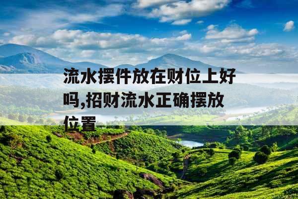 流水摆件放在财位上好吗,招财流水正确摆放位置