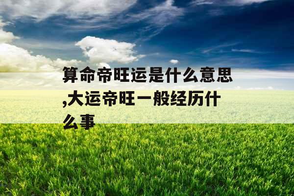 算命帝旺运是什么意思,大运帝旺一般经历什么事 算命帝旺运是什么意思,大运帝旺一般经历什么事