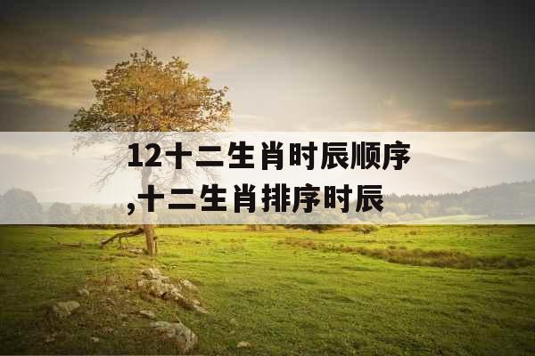 12十二生肖时辰顺序,十二生肖排序时辰
