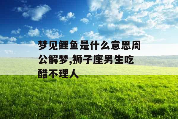 梦见鲤鱼是什么意思周公解梦,狮子座男生吃醋不理人