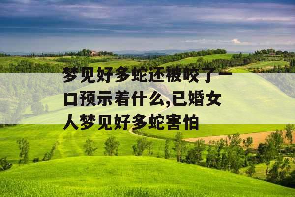 梦见好多蛇还被咬了一口预示着什么,已婚女人梦见好多蛇害怕 梦见好多蛇还被咬了一口预示着什么,已婚女人梦见好多蛇害怕